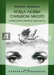Валентина Москаленко: Когда любви слишком много. Профилактика любовной зависимости (2010)